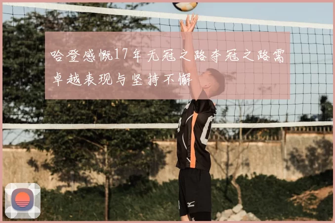 哈登感慨17年无冠之路夺冠之路需卓越表现与坚持不懈
