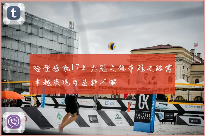 哈登感慨17年无冠之路夺冠之路需卓越表现与坚持不懈