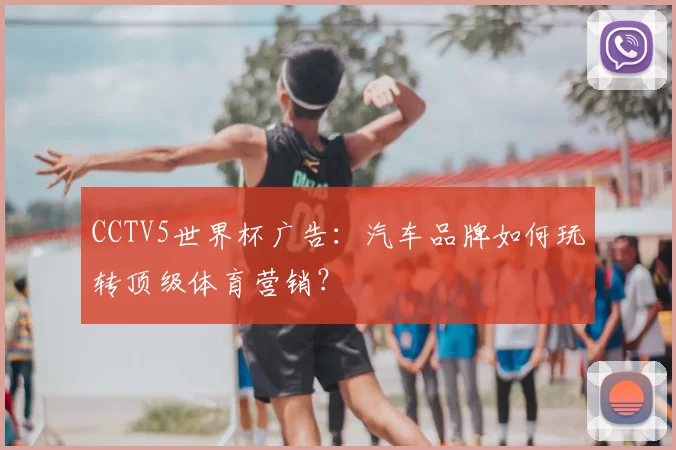 CCTV5世界杯广告:汽车品牌如何玩转顶级体育营销?