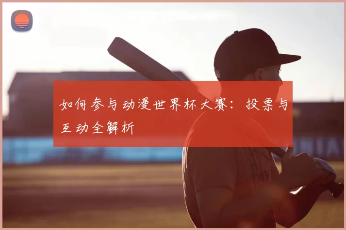 如何参与动漫世界杯大赛:投票与互动全解析