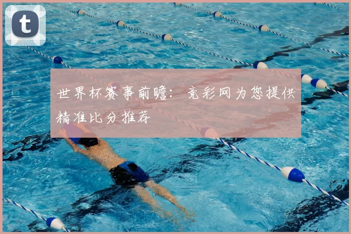 世界杯赛事前瞻：竞彩网为您提供精准比分推荐