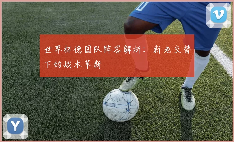 世界杯德国队阵容解析：新老交替下的战术革新