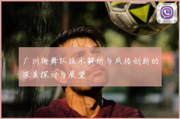 广州街舞队技术解析与风格创新的深度探讨与展望