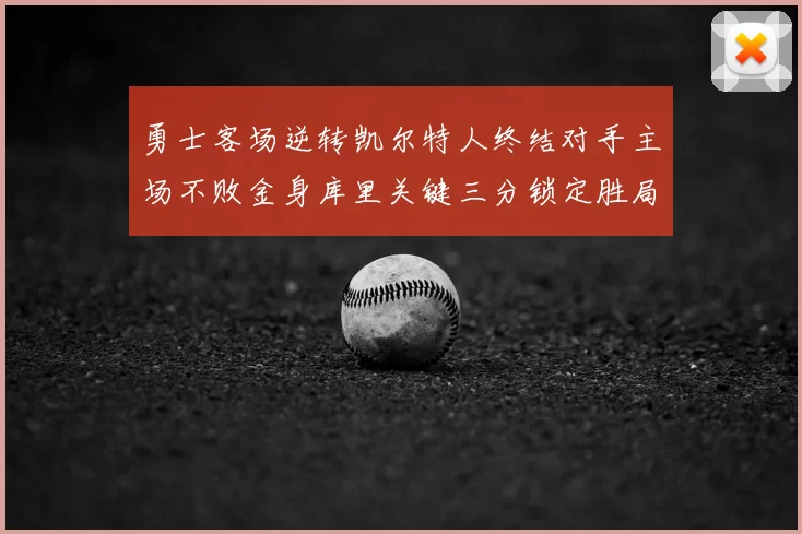 勇士客场逆转凯尔特人终结对手主场不败金身库里关键三分锁定胜局