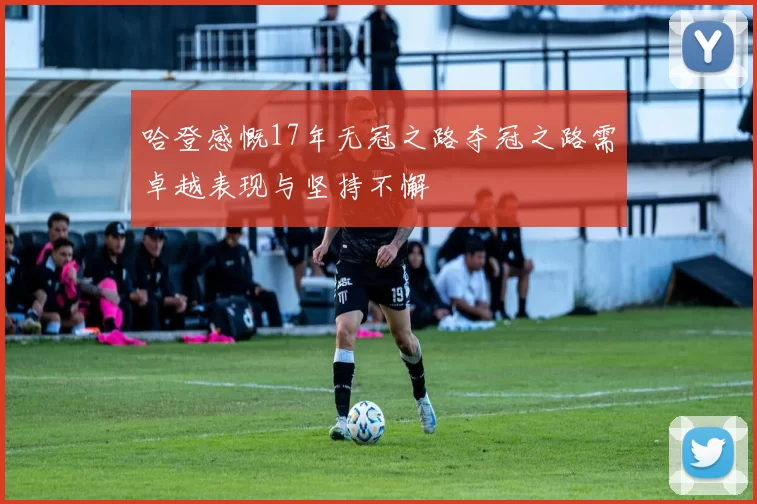 哈登感慨17年无冠之路夺冠之路需卓越表现与坚持不懈