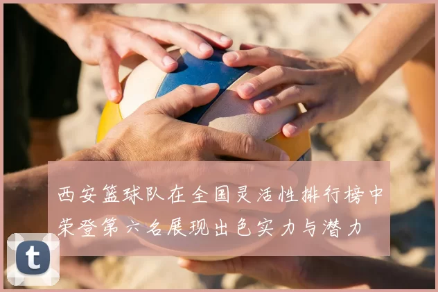 西安篮球队在全国灵活性排行榜中荣登第六名展现出色实力与潜力