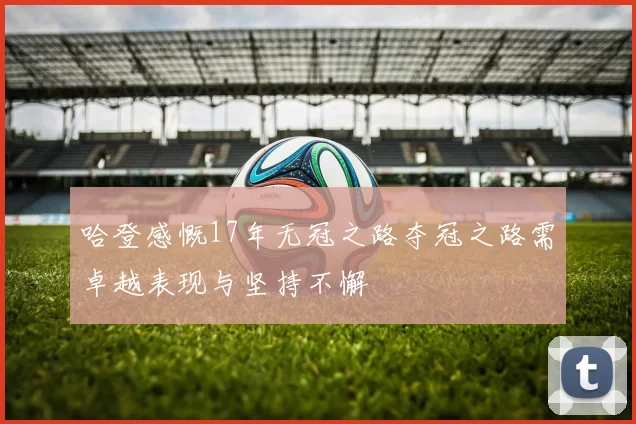 哈登感慨17年无冠之路夺冠之路需卓越表现与坚持不懈
