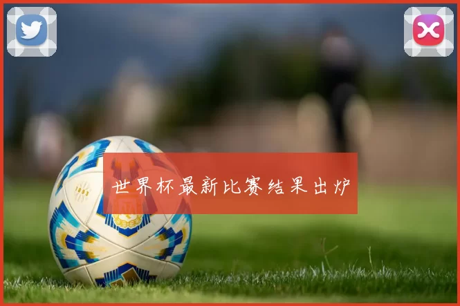 世界杯最新比赛结果出炉