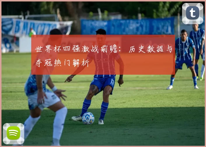 世界杯四强激战前瞻：历史数据与夺冠热门解析