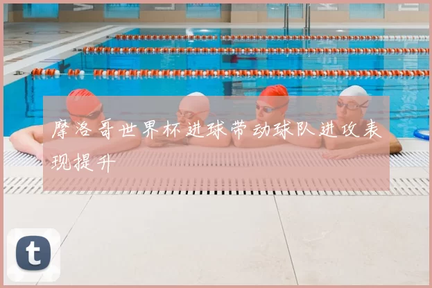 摩洛哥世界杯进球带动球队进攻表现提升
