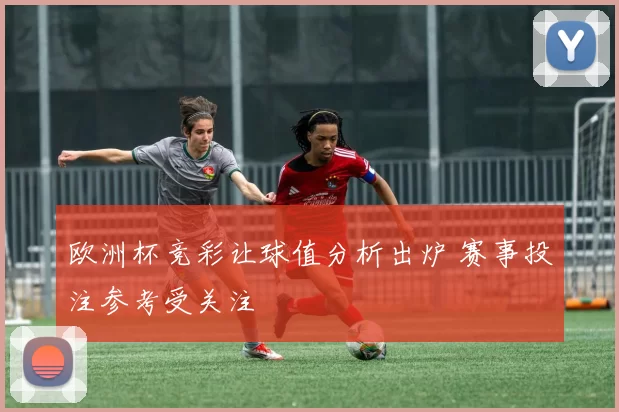 欧洲杯竞彩让球值分析出炉 赛事投注参考受关注