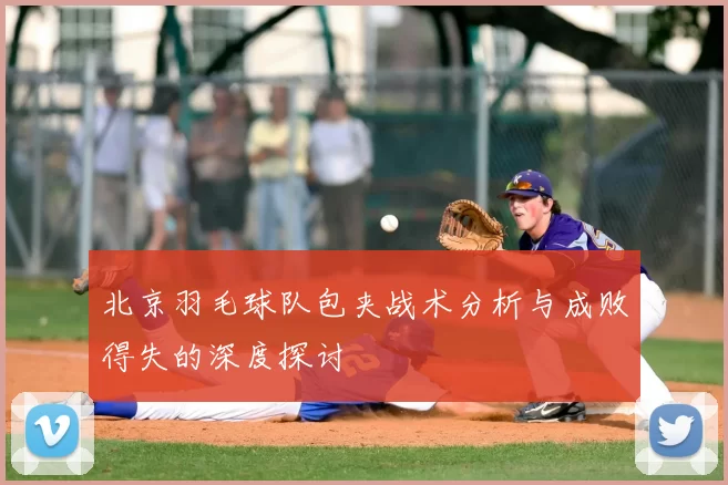 北京羽毛球队包夹战术分析与成败得失的深度探讨