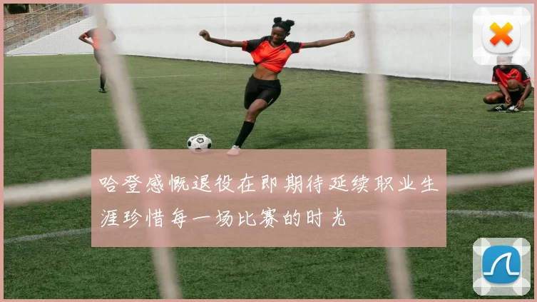 哈登感慨退役在即期待延续职业生涯珍惜每一场比赛的时光