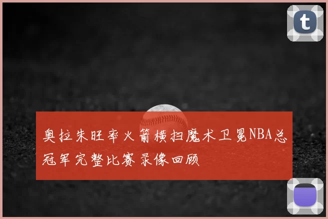 奥拉朱旺率火箭横扫魔术卫冕NBA总冠军完整比赛录像回顾