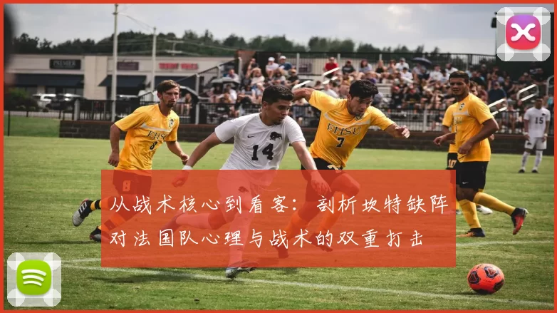 从战术核心到看客：剖析坎特缺阵对法国队心理与战术的双重打击