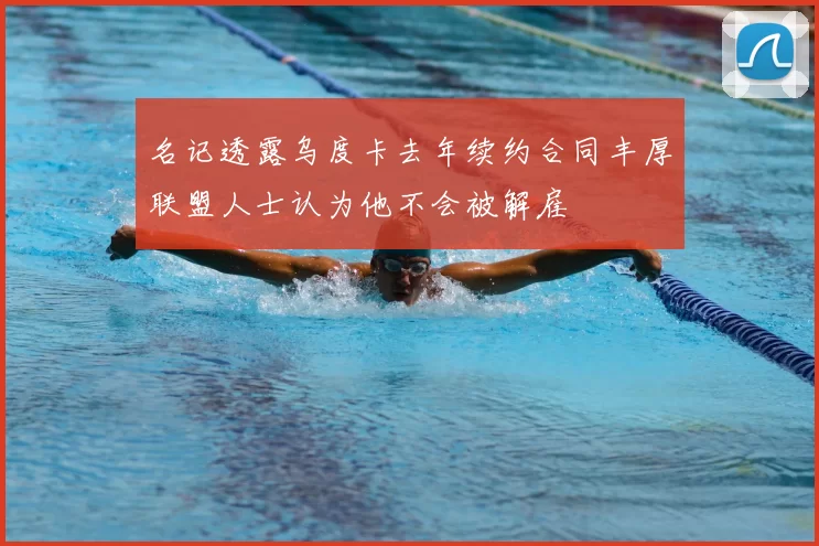 名记透露乌度卡去年续约合同丰厚联盟人士认为他不会被解雇