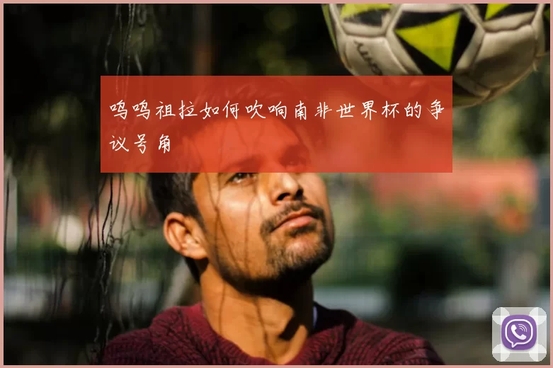呜呜祖拉如何吹响南非世界杯的争议号角