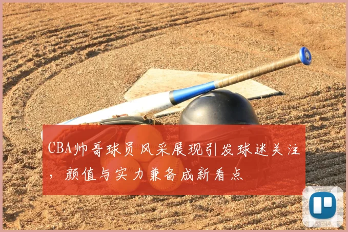CBA帅哥球员风采展现引发球迷关注，颜值与实力兼备成新看点