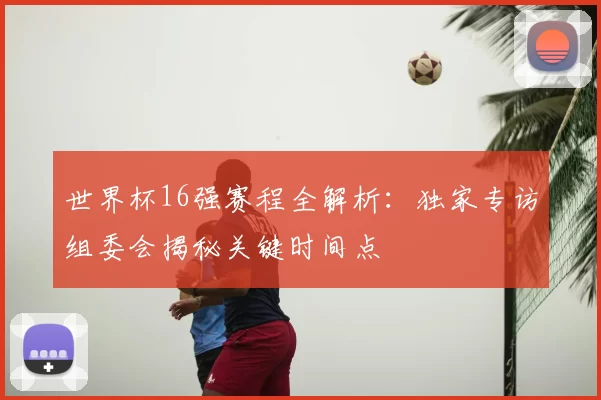 世界杯16强赛程全解析:独家专访组委会揭秘关键时间点