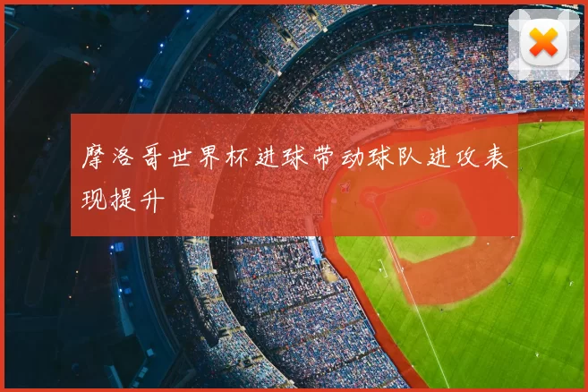 摩洛哥世界杯进球带动球队进攻表现提升