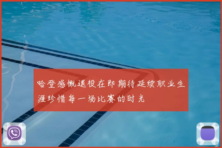哈登感慨退役在即期待延续职业生涯珍惜每一场比赛的时光