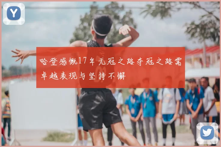 哈登感慨17年无冠之路夺冠之路需卓越表现与坚持不懈
