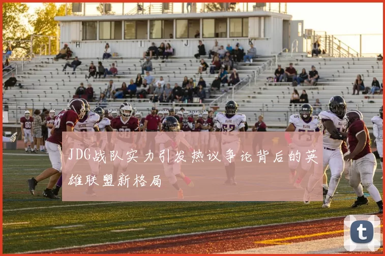 JDG战队实力引发热议争论背后的英雄联盟新格局