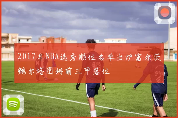 2017年NBA选秀顺位名单出炉富尔茨鲍尔塔图姆前三甲落位