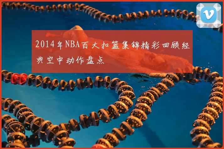 2014年NBA百大扣篮集锦精彩回顾经典空中动作盘点