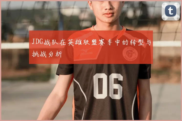 JDG战队在英雄联盟赛季中的转型与挑战分析