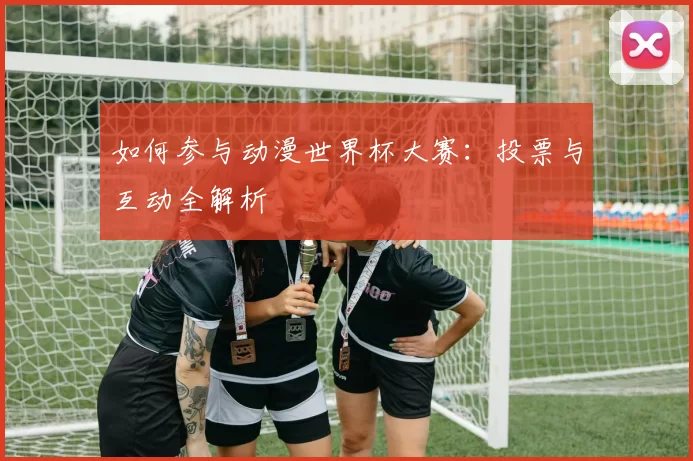 如何参与动漫世界杯大赛:投票与互动全解析