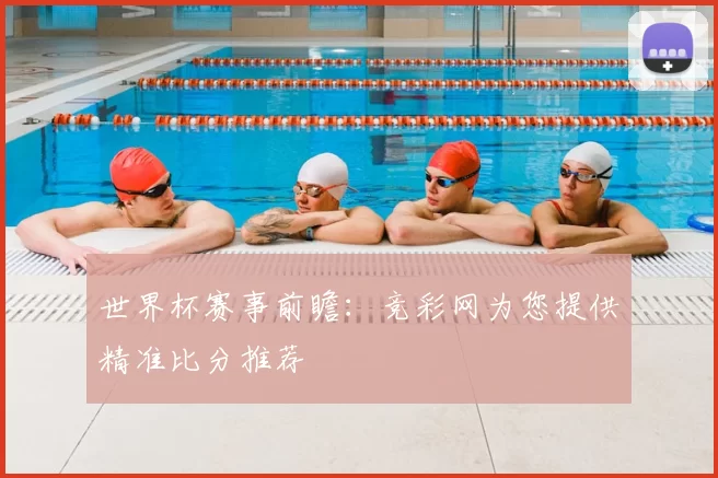 世界杯赛事前瞻:竞彩网为您提供精准比分推荐