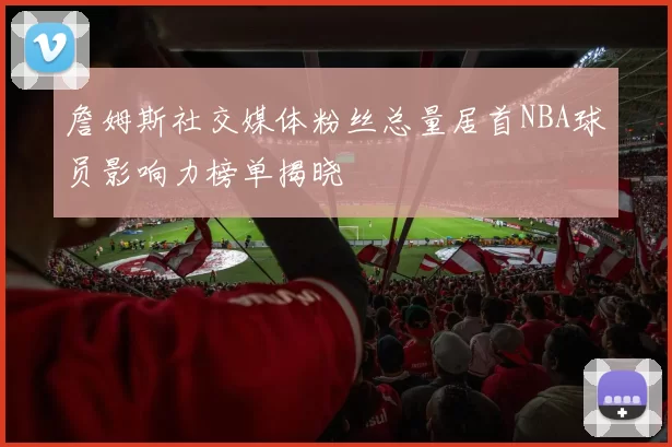 詹姆斯社交媒体粉丝总量居首NBA球员影响力榜单揭晓