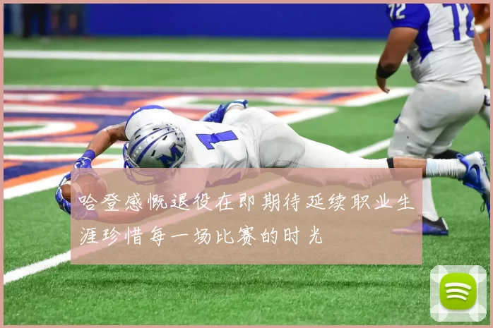 哈登感慨退役在即期待延续职业生涯珍惜每一场比赛的时光
