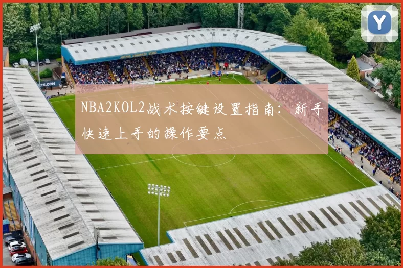 NBA2KOL2战术按键设置指南：新手快速上手的操作要点