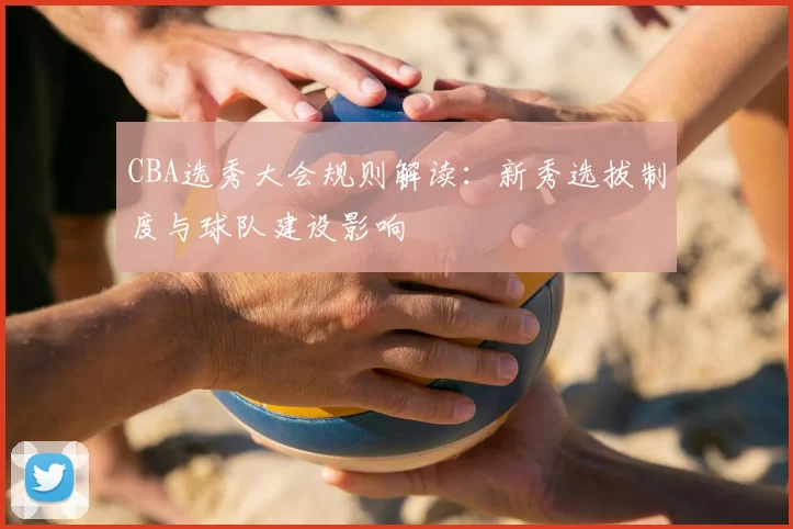 CBA选秀大会规则解读:新秀选拔制度与球队建设影响