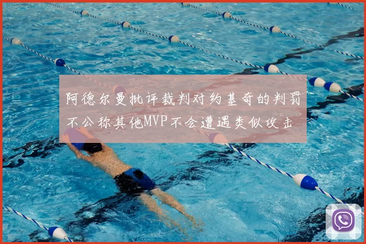 阿德尔曼批评裁判对约基奇的判罚不公称其他MVP不会遭遇类似攻击