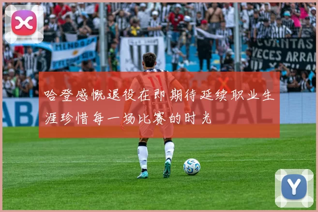 哈登感慨退役在即期待延续职业生涯珍惜每一场比赛的时光