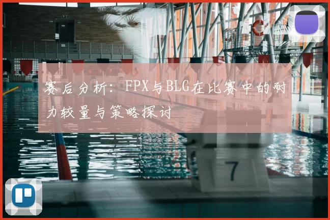 赛后分析：FPX与BLG在比赛中的耐力较量与策略探讨