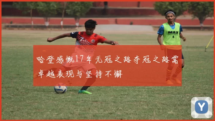 哈登感慨17年无冠之路夺冠之路需卓越表现与坚持不懈
