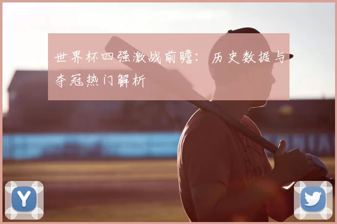世界杯四强激战前瞻：历史数据与夺冠热门解析