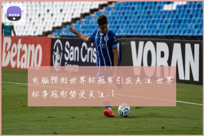 电脑预测世界杯冠军引发关注 世界杯争冠形势受关注_1