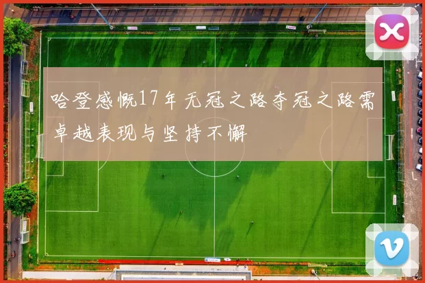 哈登感慨17年无冠之路夺冠之路需卓越表现与坚持不懈
