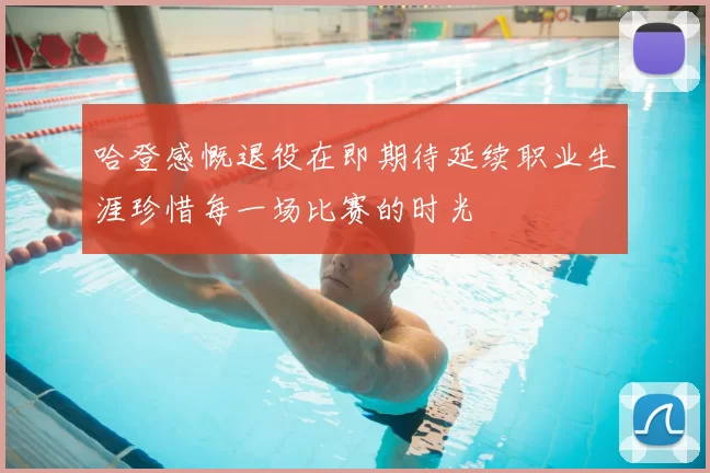 哈登感慨退役在即期待延续职业生涯珍惜每一场比赛的时光
