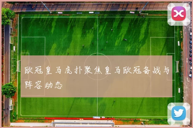 欧冠皇马虎扑聚焦皇马欧冠备战与阵容动态