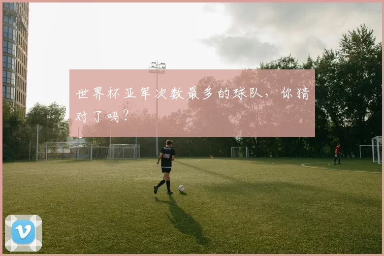世界杯亚军次数最多的球队,你猜对了吗?