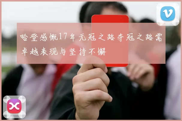 哈登感慨17年无冠之路夺冠之路需卓越表现与坚持不懈