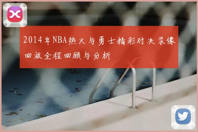 2014年NBA热火与勇士精彩对决录像回放全程回顾与分析