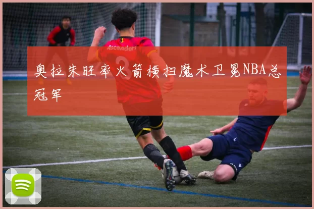 奥拉朱旺率火箭横扫魔术卫冕NBA总冠军