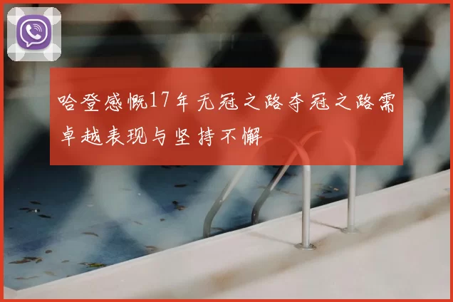 哈登感慨17年无冠之路夺冠之路需卓越表现与坚持不懈